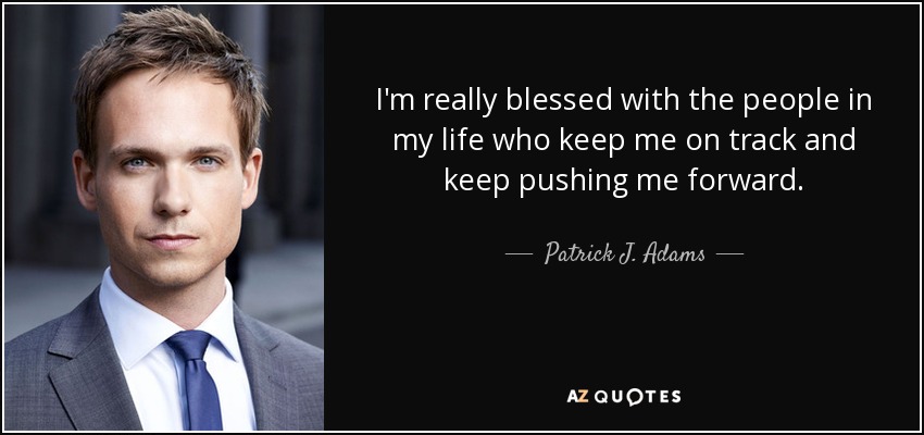 I'm really blessed with the people in my life who keep me on track and keep pushing me forward. - Patrick J. Adams