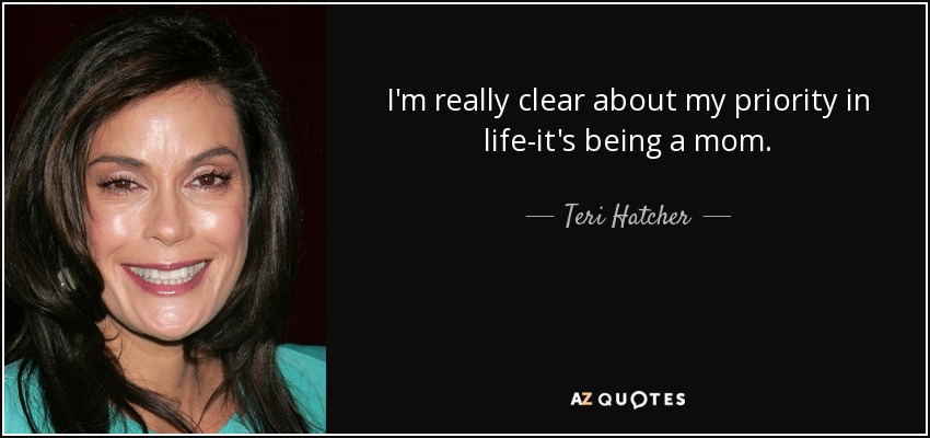 I'm really clear about my priority in life-it's being a mom. - Teri Hatcher