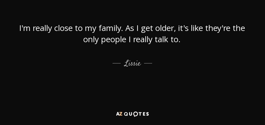 I'm really close to my family. As I get older, it's like they're the only people I really talk to. - Lissie