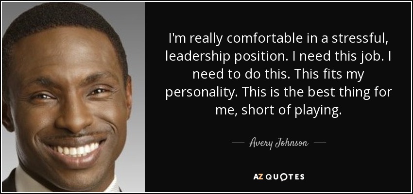 I'm really comfortable in a stressful, leadership position. I need this job. I need to do this. This fits my personality. This is the best thing for me, short of playing. - Avery Johnson