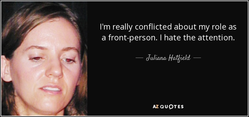 I'm really conflicted about my role as a front-person. I hate the attention. - Juliana Hatfield