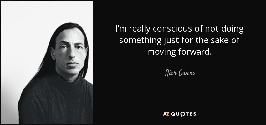 I'm really conscious of not doing something just for the sake of moving forward. - Rick Owens