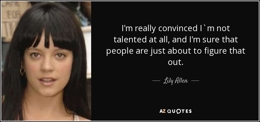 I'm really convinced I`m not talented at all, and I'm sure that people are just about to figure that out. - Lily Allen