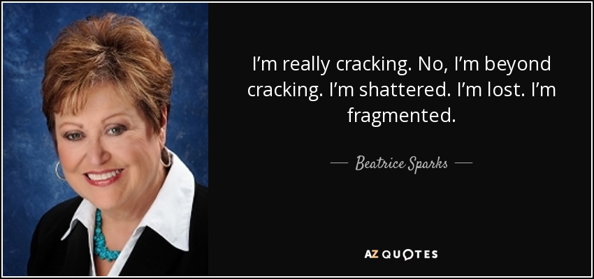I’m really cracking. No, I’m beyond cracking. I’m shattered. I’m lost. I’m fragmented. - Beatrice Sparks