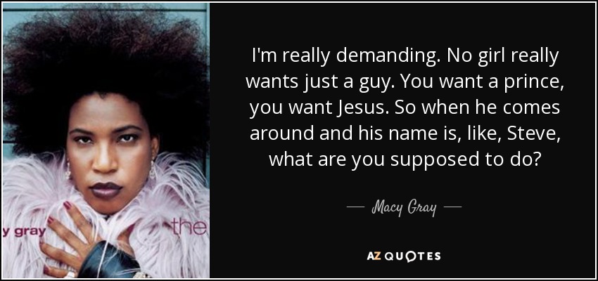 I'm really demanding. No girl really wants just a guy. You want a prince, you want Jesus. So when he comes around and his name is, like, Steve, what are you supposed to do? - Macy Gray
