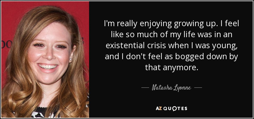 I'm really enjoying growing up. I feel like so much of my life was in an existential crisis when I was young, and I don't feel as bogged down by that anymore. - Natasha Lyonne