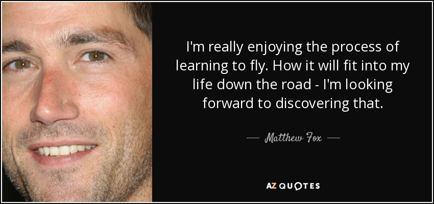 I'm really enjoying the process of learning to fly. How it will fit into my life down the road - I'm looking forward to discovering that. - Matthew Fox