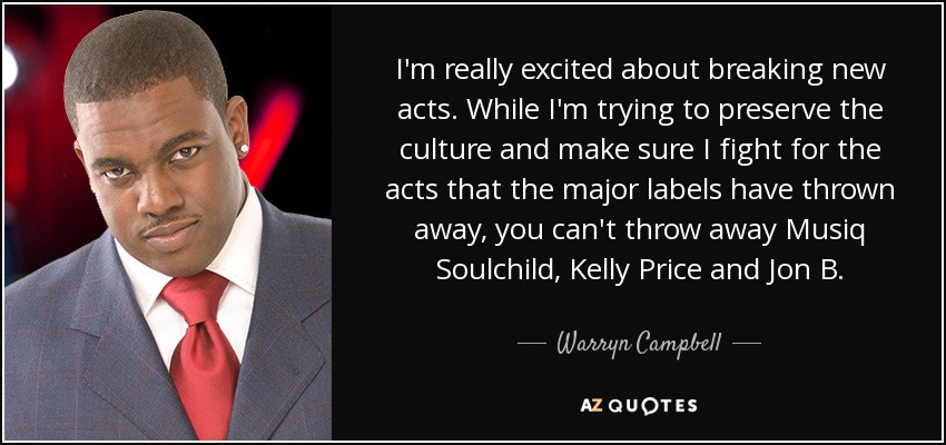 I'm really excited about breaking new acts. While I'm trying to preserve the culture and make sure I fight for the acts that the major labels have thrown away, you can't throw away Musiq Soulchild, Kelly Price and Jon B. - Warryn Campbell