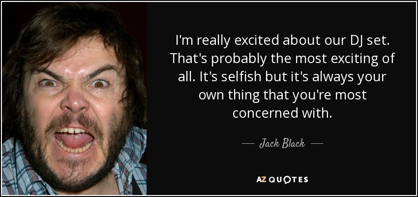 I'm really excited about our DJ set. That's probably the most exciting of all. It's selfish but it's always your own thing that you're most concerned with. - Jack Black