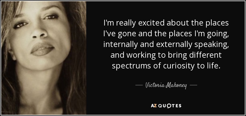I'm really excited about the places I've gone and the places I'm going, internally and externally speaking, and working to bring different spectrums of curiosity to life. - Victoria Mahoney