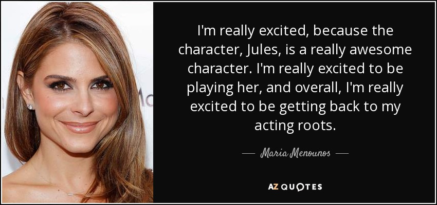 I'm really excited, because the character, Jules, is a really awesome character. I'm really excited to be playing her, and overall, I'm really excited to be getting back to my acting roots. - Maria Menounos
