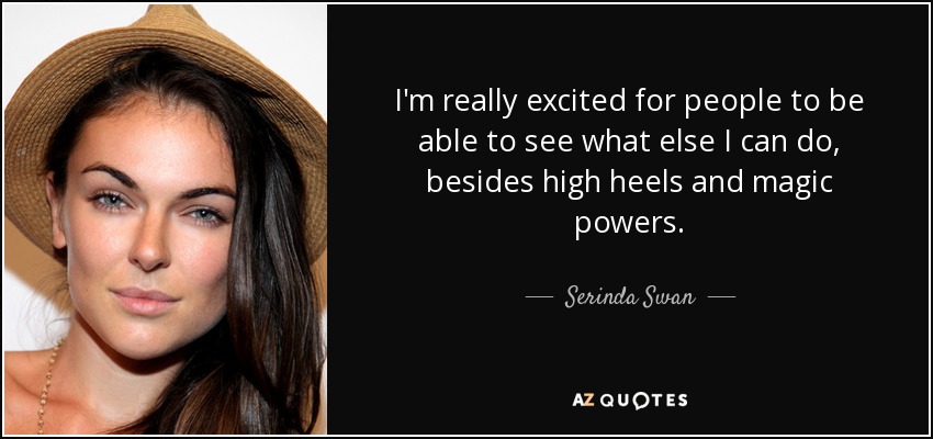 I'm really excited for people to be able to see what else I can do, besides high heels and magic powers. - Serinda Swan