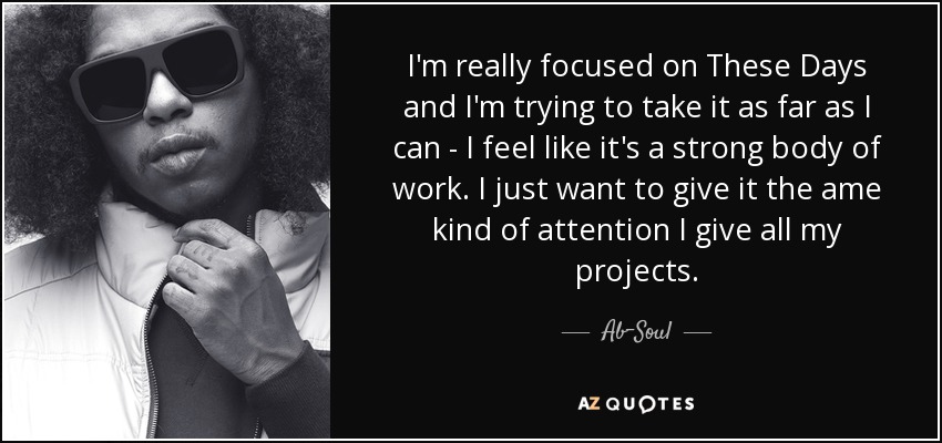 I'm really focused on These Days and I'm trying to take it as far as I can - I feel like it's a strong body of work. I just want to give it the ame kind of attention I give all my projects. - Ab-Soul