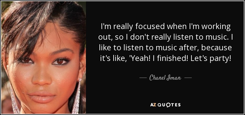 I'm really focused when I'm working out, so I don't really listen to music. I like to listen to music after, because it's like, 'Yeah! I finished! Let's party! - Chanel Iman