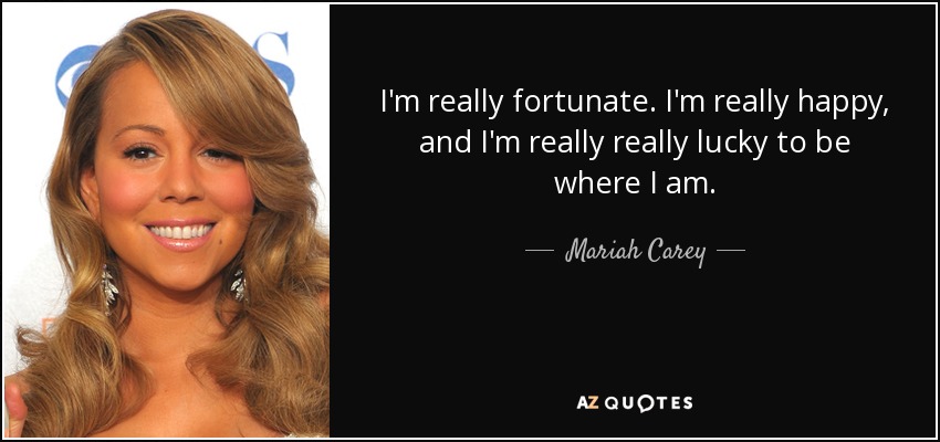 I'm really fortunate. I'm really happy, and I'm really really lucky to be where I am. - Mariah Carey