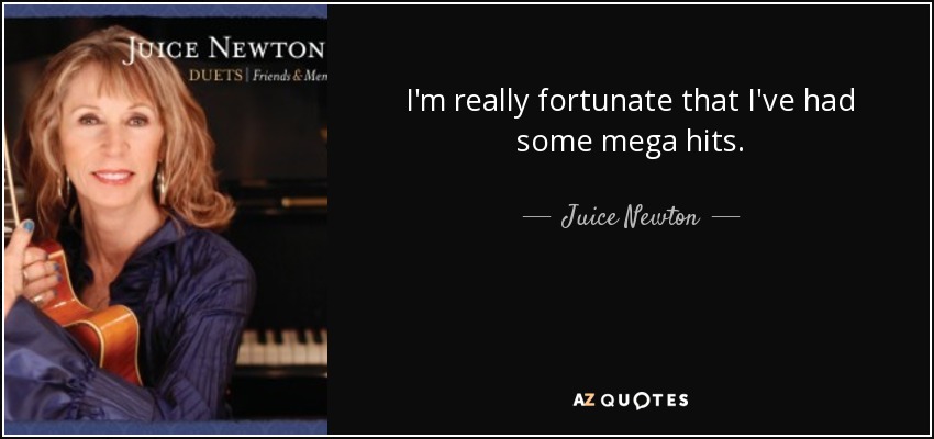 I'm really fortunate that I've had some mega hits. - Juice Newton