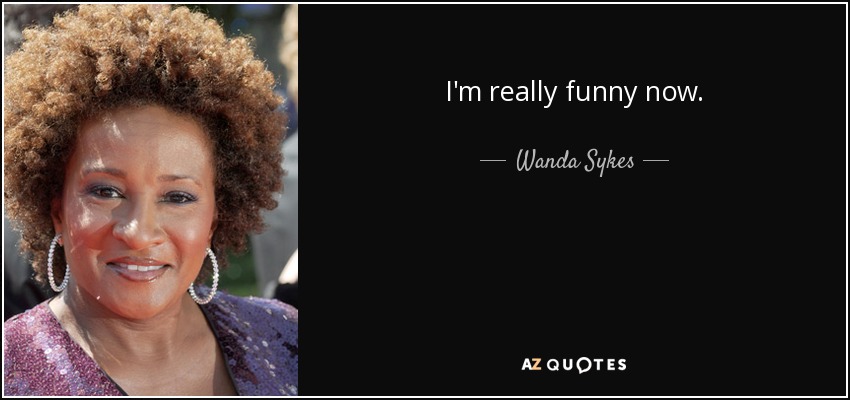 I'm really funny now. - Wanda Sykes