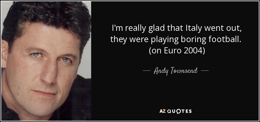 I'm really glad that Italy went out, they were playing boring football. (on Euro 2004) - Andy Townsend