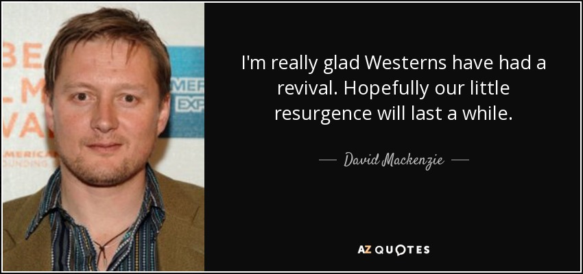 I'm really glad Westerns have had a revival. Hopefully our little resurgence will last a while. - David Mackenzie