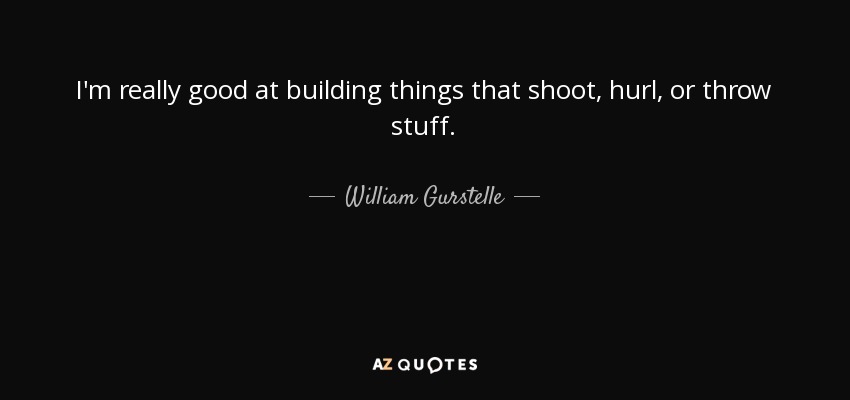 I'm really good at building things that shoot, hurl, or throw stuff. - William Gurstelle