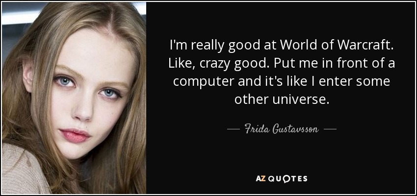 I'm really good at World of Warcraft. Like, crazy good. Put me in front of a computer and it's like I enter some other universe. - Frida Gustavsson