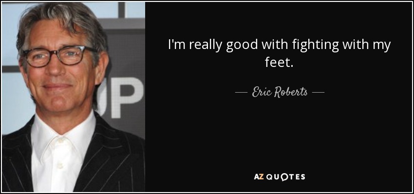 I'm really good with fighting with my feet. - Eric Roberts
