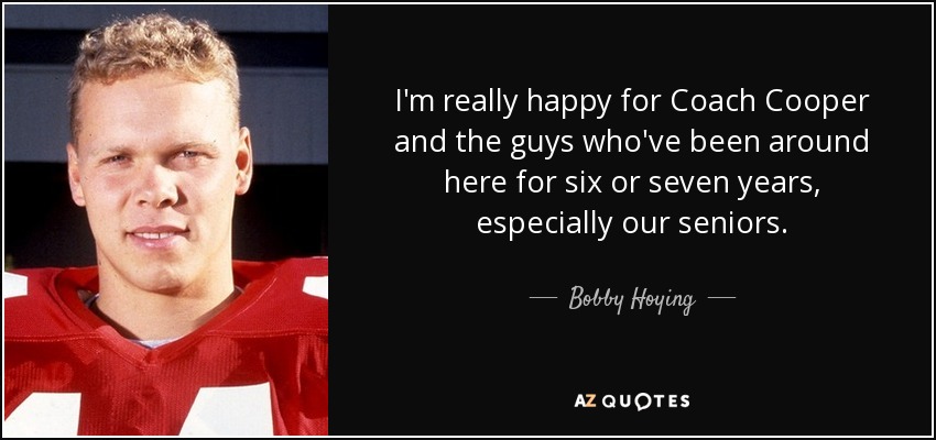 I'm really happy for Coach Cooper and the guys who've been around here for six or seven years, especially our seniors. - Bobby Hoying