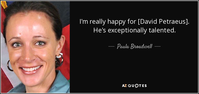 I'm really happy for [David Petraeus]. He's exceptionally talented. - Paula Broadwell
