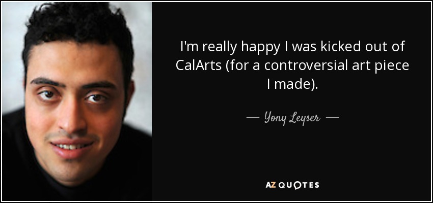 I'm really happy I was kicked out of CalArts (for a controversial art piece I made). - Yony Leyser