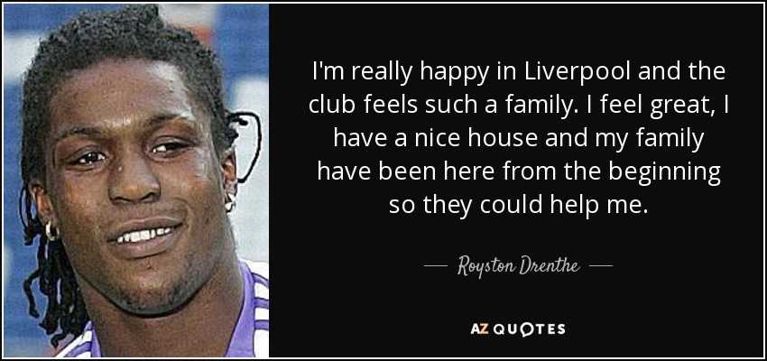 I'm really happy in Liverpool and the club feels such a family. I feel great, I have a nice house and my family have been here from the beginning so they could help me. - Royston Drenthe