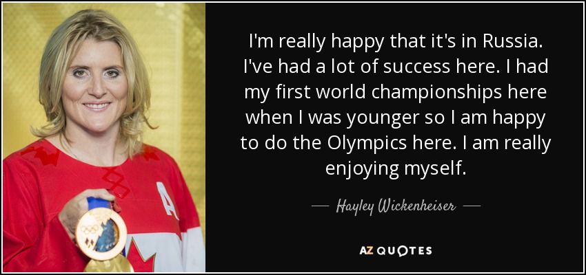 I'm really happy that it's in Russia. I've had a lot of success here. I had my first world championships here when I was younger so I am happy to do the Olympics here. I am really enjoying myself. - Hayley Wickenheiser