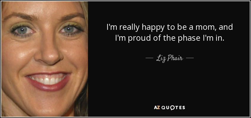 I'm really happy to be a mom, and I'm proud of the phase I'm in. - Liz Phair