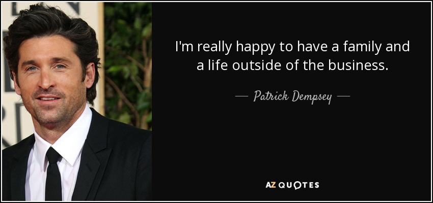 I'm really happy to have a family and a life outside of the business. - Patrick Dempsey