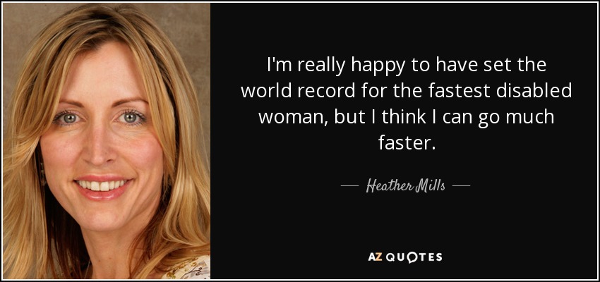 I'm really happy to have set the world record for the fastest disabled woman, but I think I can go much faster. - Heather Mills