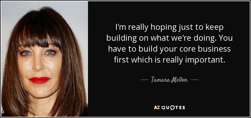 I'm really hoping just to keep building on what we're doing. You have to build your core business first which is really important. - Tamara Mellon