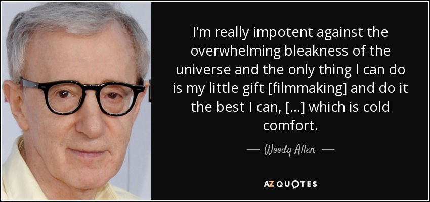 I'm really impotent against the overwhelming bleakness of the universe and the only thing I can do is my little gift [filmmaking] and do it the best I can, [...] which is cold comfort. - Woody Allen
