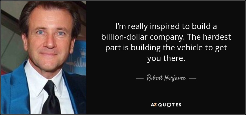 I'm really inspired to build a billion-dollar company. The hardest part is building the vehicle to get you there. - Robert Herjavec