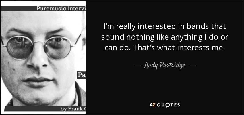 I'm really interested in bands that sound nothing like anything I do or can do. That's what interests me. - Andy Partridge