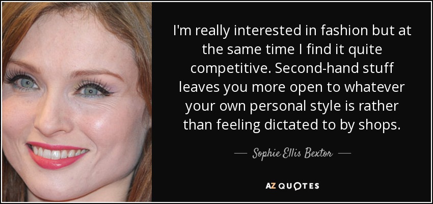 I'm really interested in fashion but at the same time I find it quite competitive. Second-hand stuff leaves you more open to whatever your own personal style is rather than feeling dictated to by shops. - Sophie Ellis Bextor