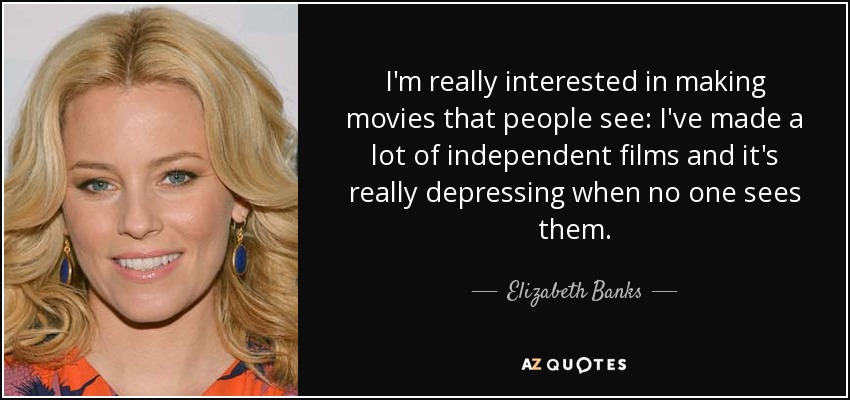 I'm really interested in making movies that people see: I've made a lot of independent films and it's really depressing when no one sees them. - Elizabeth Banks