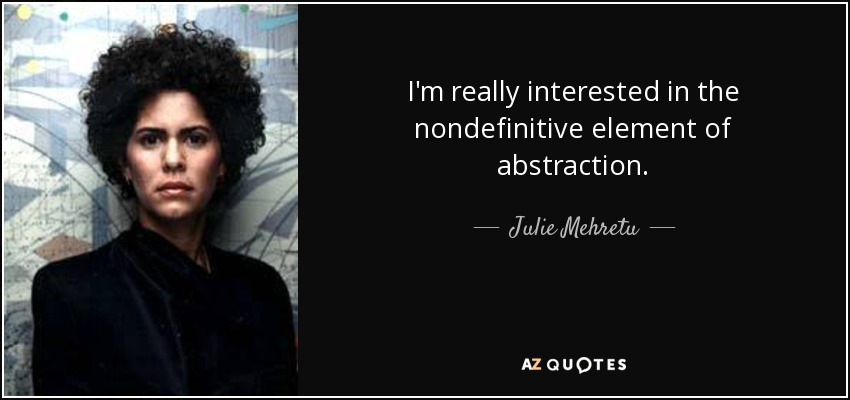 I'm really interested in the nondefinitive element of abstraction. - Julie Mehretu