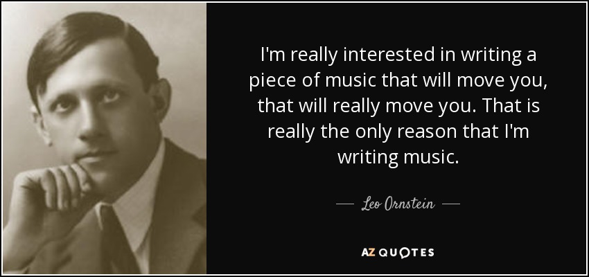 I'm really interested in writing a piece of music that will move you, that will really move you. That is really the only reason that I'm writing music. - Leo Ornstein