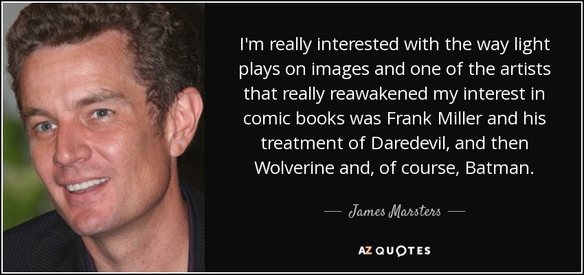 I'm really interested with the way light plays on images and one of the artists that really reawakened my interest in comic books was Frank Miller and his treatment of Daredevil, and then Wolverine and, of course, Batman. - James Marsters