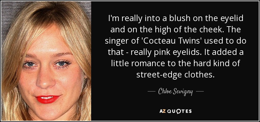 I'm really into a blush on the eyelid and on the high of the cheek. The singer of 'Cocteau Twins' used to do that - really pink eyelids. It added a little romance to the hard kind of street-edge clothes. - Chloe Sevigny