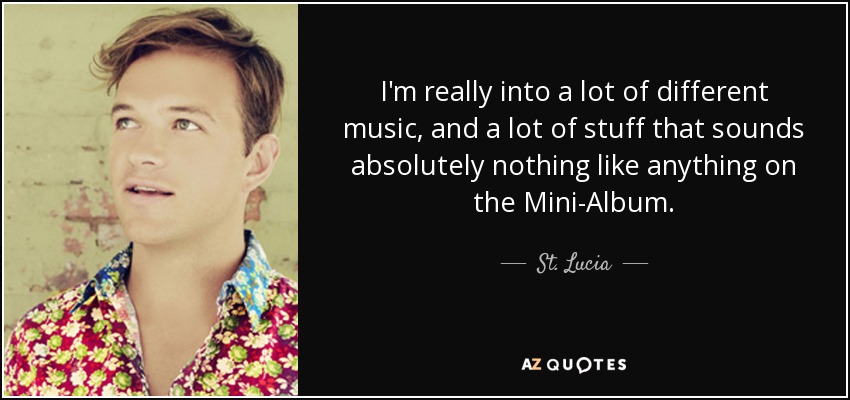 I'm really into a lot of different music, and a lot of stuff that sounds absolutely nothing like anything on the Mini-Album. - St. Lucia