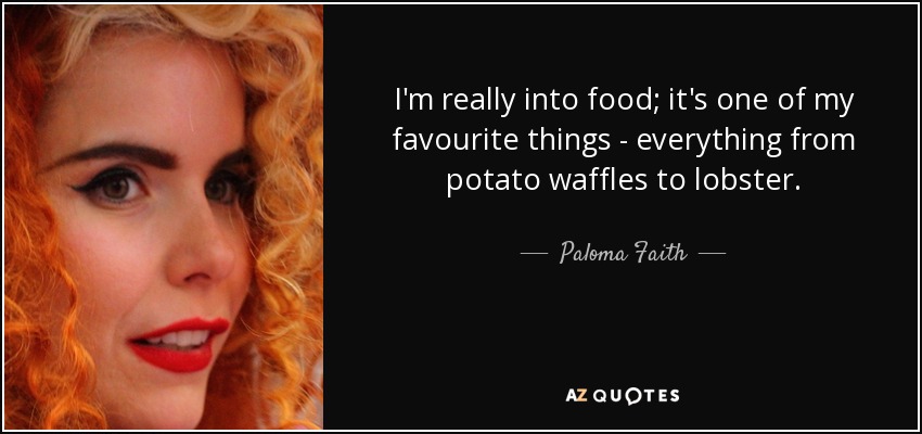 I'm really into food; it's one of my favourite things - everything from potato waffles to lobster. - Paloma Faith