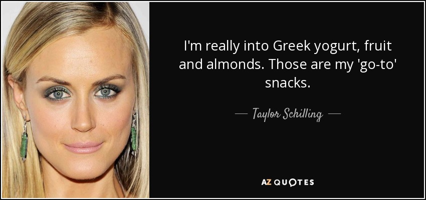 I'm really into Greek yogurt, fruit and almonds. Those are my 'go-to' snacks. - Taylor Schilling