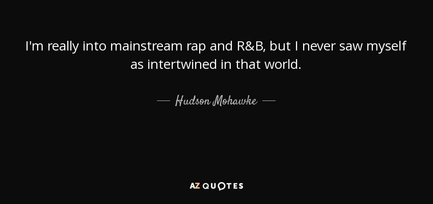I'm really into mainstream rap and R&B, but I never saw myself as intertwined in that world. - Hudson Mohawke