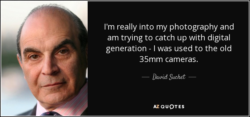 I'm really into my photography and am trying to catch up with digital generation - I was used to the old 35mm cameras. - David Suchet