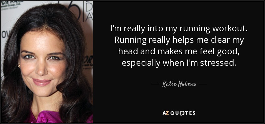 I'm really into my running workout. Running really helps me clear my head and makes me feel good, especially when I'm stressed. - Katie Holmes